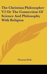 The Christian Philosopher V2 Or The Connection Of Science And Philosophy With Religion