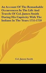 An Account Of The Remarkable Occurrences In The Life And Travels Of Col. James Smith During His Captivity With The Indians In The Years 1755-1759