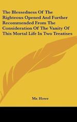 The Blessedness Of The Righteous Opened And Further Recommended From The Consideration Of The Vanity Of This Mortal Life In Two Treatises