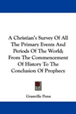 A Christian's Survey Of All The Primary Events And Periods Of The World; From The Commencement Of History To The Conclusion Of Prophecy