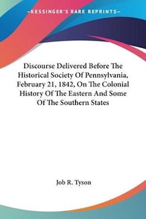 Discourse Delivered Before The Historical Society Of Pennsylvania, February 21, 1842, On The Colonial History Of The Eastern And Some Of The Southern States