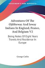 Adventures Of The Ojibbeway And Ioway Indians In England, France, And Belgium V2