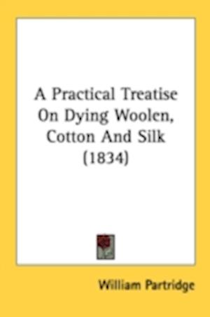 A Practical Treatise On Dying Woolen, Cotton And Silk (1834)
