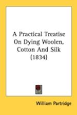 A Practical Treatise On Dying Woolen, Cotton And Silk (1834)