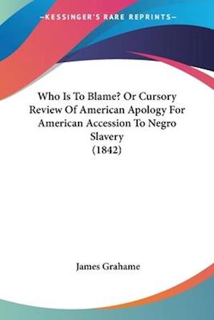 Who Is To Blame? Or Cursory Review Of American Apology For American Accession To Negro Slavery (1842)