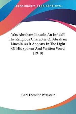 Was Abraham Lincoln An Infidel? The Religious Character Of Abraham Lincoln As It Appears In The Light Of His Spoken And Written Word (1910)