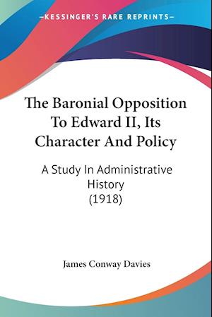 The Baronial Opposition To Edward II, Its Character And Policy