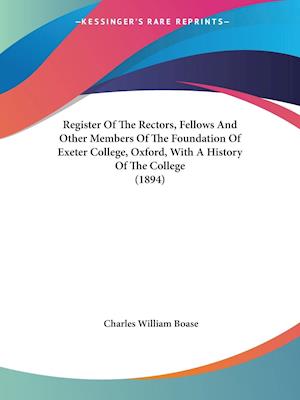 Register Of The Rectors, Fellows And Other Members Of The Foundation Of Exeter College, Oxford, With A History Of The College (1894)