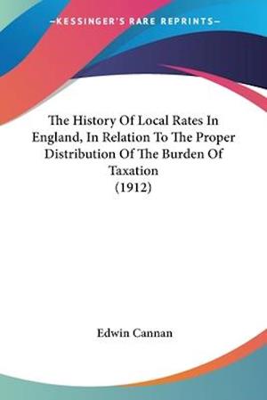 The History Of Local Rates In England, In Relation To The Proper Distribution Of The Burden Of Taxation (1912)