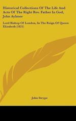Historical Collections Of The Life And Acts Of The Right Rev. Father In God, John Aylmer