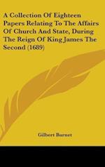 A Collection Of Eighteen Papers Relating To The Affairs Of Church And State, During The Reign Of King James The Second (1689)