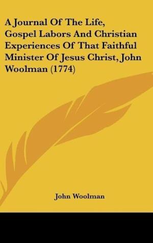 A Journal Of The Life, Gospel Labors And Christian Experiences Of That Faithful Minister Of Jesus Christ, John Woolman (1774)