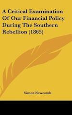 A Critical Examination Of Our Financial Policy During The Southern Rebellion (1865)