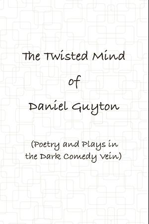 The Twisted Mind of Daniel Guyton (Poetry and Plays in the Dark Comedy Vein)