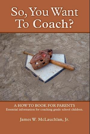 SO, YOU WANT TO COACH?  A how to book for parents    Essential information for coaching grade school children