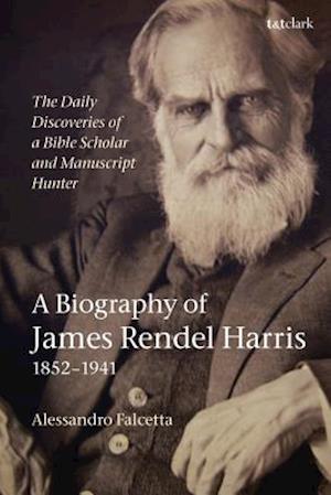 Daily Discoveries of a Bible Scholar and Manuscript Hunter: A Biography of James Rendel Harris (1852 1941)