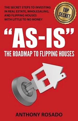 AS-IS:THE ROADMAP TO FLIPPING HOUSES: THE SECRET STEPS TO INVESTING IN REAL ESTATE, WHOLESALING, AND FLIPPING HOUSES WITH LITTLE TO NO MONEY