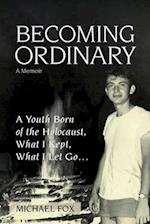 Becoming Ordinary: A Youth Born of the Holocaust, What I Kept, What I Let Go... 