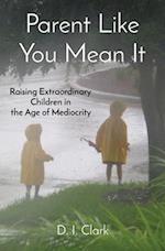 Parent Like You Mean It: Raising Extraordinary Children in the Age of Mediocrity 