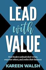 Lead With Value : How Leaders Unleash Their Vision, Empower Others, and Evolve Their Business