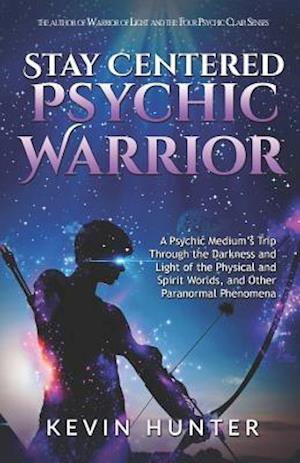 Stay Centered Psychic Warrior: A Psychic Medium's Trip Through the Darkness and Light of the Physical and Spirit Worlds, and Other Paranormal Phenomen
