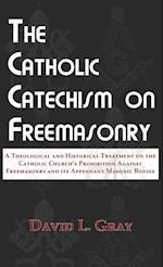 The Catholic Catechism on Freemasonry: A Theological and Historical Treatment on the Catholic Church's Prohibition Against Freemasonry and its Appenda