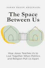 The Space Between Us: How Jesus Teaches Us to Live Together When Politics and Religion Pull Us Apart 