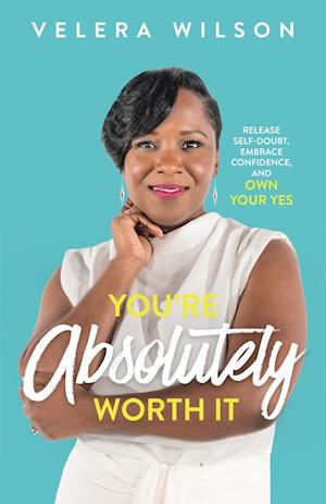 You're Absolutely Worth It: Release Self-Doubt, Embrace Confidence, and Own Your Yes