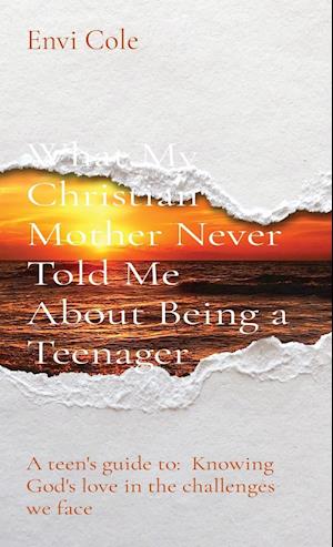 What My Christian Mother Never Told Me About Being a Teenager: A teen's guide to: Knowing God's love in the challenges we face