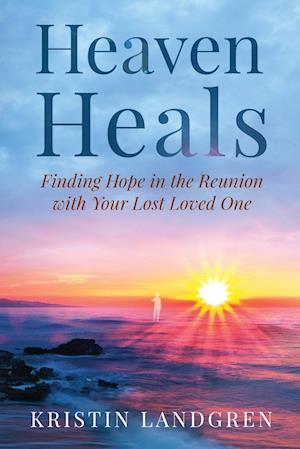 Heaven Heals : Finding Hope in the Reunion with Your Lost Loved One