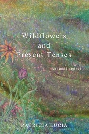 Wildflowers and Present Tenses: A Memoir, Real and Imagined