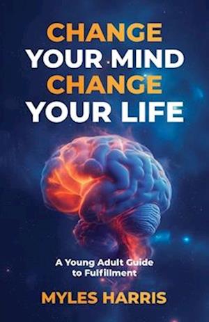 Change Your Mind, Change Your Life: A Young Adult Guide to Fulfillment