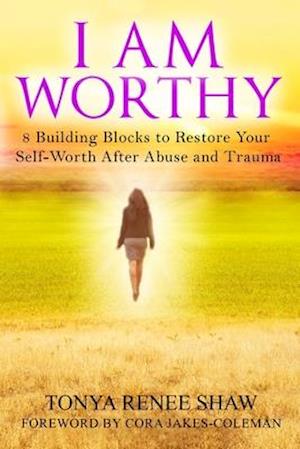 I AM WORTHY: 8 Building Blocks to Restore Your Self-Worth After Abuse and Trauma