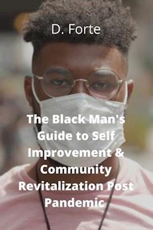 The Black Man's Guide to Self-Improvement and Community Revitalization Post-Pandemic : Alright Black Man, Where Do We Go from Here?