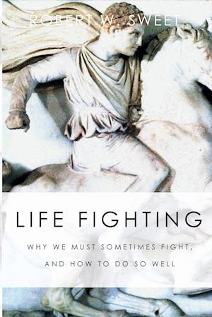 Life Fighting: Why We Must Sometimes Fight, and How to Do So Well