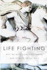 Life Fighting: Why We Must Sometimes Fight, and How to Do So Well 