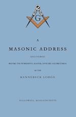 A Masonic Address Delivered Before The Worshipful Master and Brethren of the Kennebeck Lodge in the New Meeting House, Hallowell, Massachusetts, June 24, Anno Lucis, 5797