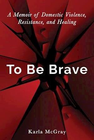 To Be Brave: A Memoir of Domestic Violence, Resistance, and Healing