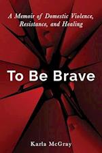 To Be Brave: A Memoir of Domestic Violence, Resistance, and Healing 