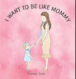 I WANT TO BE LIKE MOMMY 