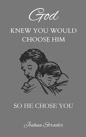 God KNEW YOU WOULD CHOOSE HIM: SO HE CHOSE YOU