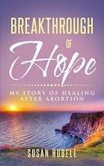 Breakthrough of Hope: My Story Of Healing After Abortion 
