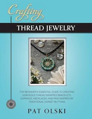 Crafting Thread Jewelry : The Beginner's Essential Guide to Creating Gorgeous Thread Wrapped Bracelets, Earrings, Necklaces, and Pins Inspired by Trad