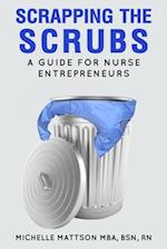 Scrapping the Scrubs : A Guide for Nurse Entrepreneurs 