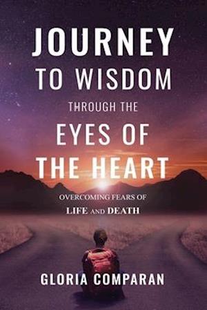 Journey To Wisdom Through The Eyes of The Heart: Overcoming Fears of Life and Death