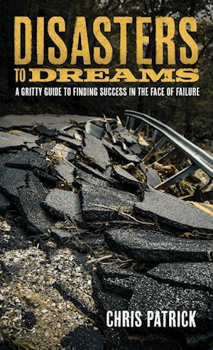 Disasters To Dreams: A Gritty Guide to Finding Success In The Face Of Failure