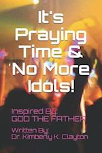 It's Praying Time & NO MORE IDOLS! 