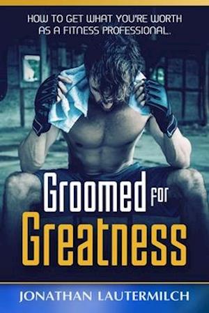 Groomed for Greatness: How to Get What You're Worth as a Fitness Professional