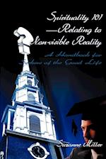 Spirituality 101--Relating to Non-Visible Reality: A Handbook for Seekers of the Good Life 