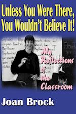 Unless You Were There, You Wouldn't Believe It!: My Reflections of the Classroom 